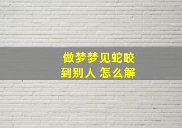 做梦梦见蛇咬到别人 怎么解